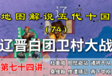 五代演义74:耶律德光的心理阴影!八万大军惨遭反杀,仓皇北逃!【地图解说五代十国】-杨利辉官方网站